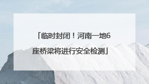 临时封闭！河南一地6座桥梁将进行安全检测