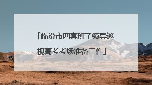 临汾市四套班子领导巡视高考考场准备工作