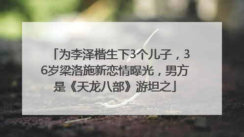 为李泽楷生下3个儿子，36岁梁洛施新恋情曝光，男方是《天龙八部》游坦之