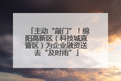 主动“敲门”！绵阳高新区（科技城直管区）为企业融资送去“及时雨”