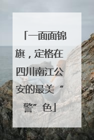 一面面锦旗，定格在四川南江公安的最美“警”色