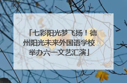 七彩阳光梦飞扬！德州阳光未来外国语学校举办六一文艺汇演