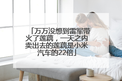 万万没想到雷军带火了莲藕，一天之内卖出去的莲藕是小米汽车的22倍