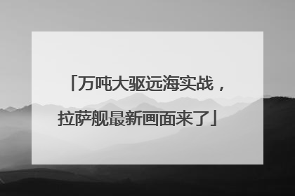 万吨大驱远海实战，拉萨舰最新画面来了