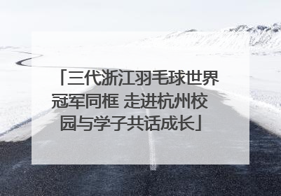 三代浙江羽毛球世界冠军同框 走进杭州校园与学子共话成长