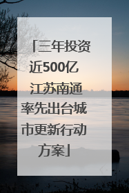 三年投资近500亿 江苏南通率先出台城市更新行动方案