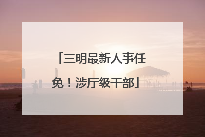 三明最新人事任免！涉厅级干部
