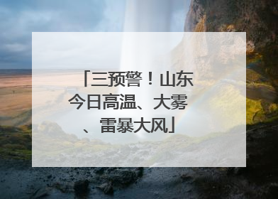 三预警！山东今日高温、大雾、雷暴大风