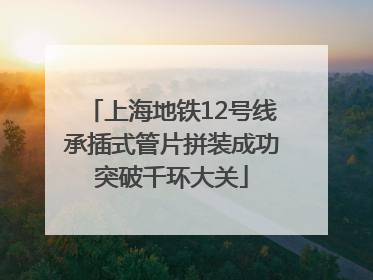 上海地铁12号线承插式管片拼装成功突破千环大关