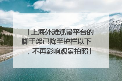 上海外滩观景平台的脚手架已降至护栏以下，不再影响观景拍照