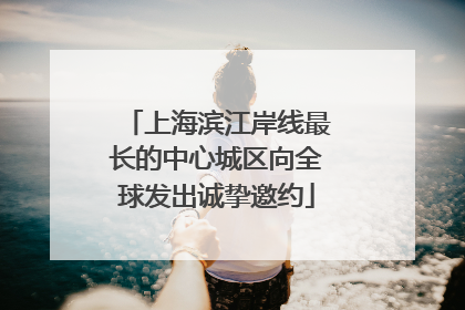 上海滨江岸线最长的中心城区向全球发出诚挚邀约