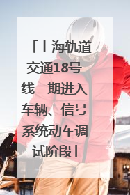 上海轨道交通18号线二期进入车辆、信号系统动车调试阶段