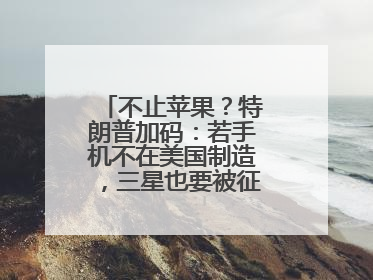 不止苹果？特朗普加码：若手机不在美国制造，三星也要被征25%关税！