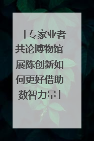专家业者共论博物馆展陈创新如何更好借助数智力量