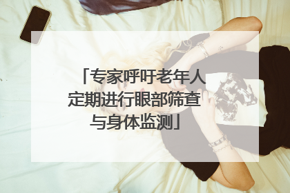 专家呼吁老年人定期进行眼部筛查与身体监测