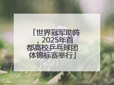 世界冠军助阵，2025年首都高校乒乓球团体锦标赛举行