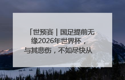 世预赛｜国足提前无缘2026年世界杯，与其悲伤，不如尽快从选帅开始重建
