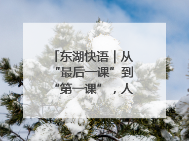 东湖快语｜从“最后一课”到“第一课”，人生不设限