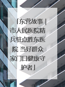 东营故事｜市人民医院精兵驻点胜东医院 当好群众家门口健康守护者