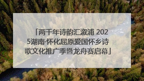 两千年诗韵汇溆浦 2025湖南·怀化屈原爱国怀乡诗歌文化推广季暨龙舟赛启幕