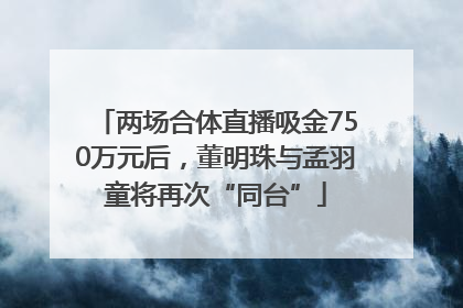 两场合体直播吸金750万元后，董明珠与孟羽童将再次“同台”