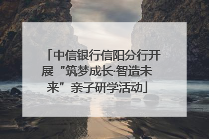 中信银行信阳分行开展“筑梦成长·智造未来”亲子研学活动
