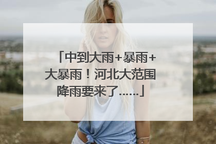 中到大雨+暴雨+大暴雨！河北大范围降雨要来了……