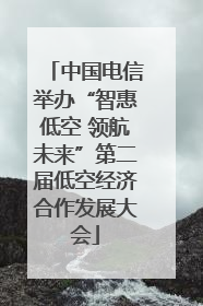 中国电信举办“智惠低空 领航未来”第二届低空经济合作发展大会