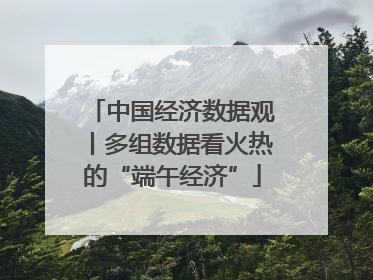 中国经济数据观丨多组数据看火热的“端午经济”