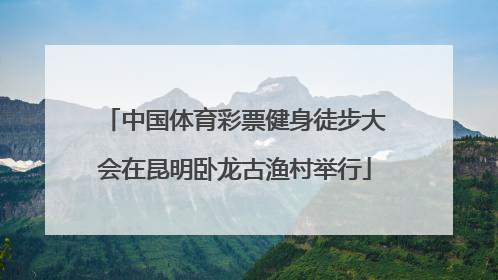 中国体育彩票健身徒步大会在昆明卧龙古渔村举行