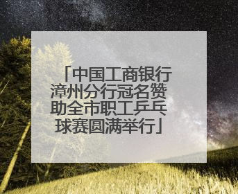 中国工商银行漳州分行冠名赞助全市职工乒乓球赛圆满举行