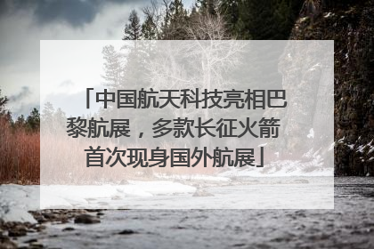 中国航天科技亮相巴黎航展，多款长征火箭首次现身国外航展