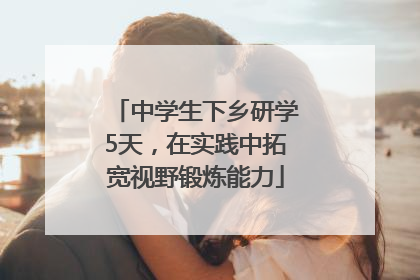 中学生下乡研学5天，在实践中拓宽视野锻炼能力