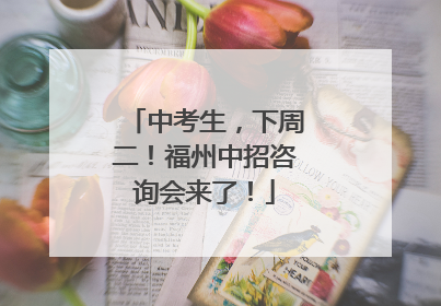 中考生，下周二！福州中招咨询会来了！