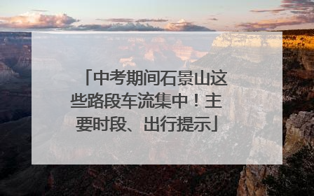 中考期间石景山这些路段车流集中！主要时段、出行提示