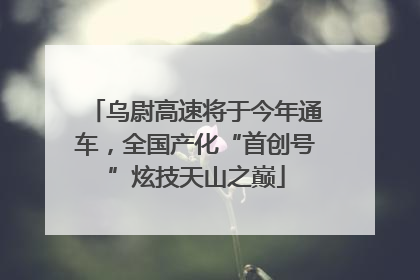乌尉高速将于今年通车，全国产化“首创号”炫技天山之巅