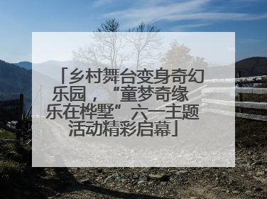 乡村舞台变身奇幻乐园，“童梦奇缘 乐在桦墅”六一主题活动精彩启幕