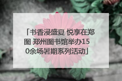 书香浸盛夏 悦享在郑图 郑州图书馆举办150余场暑期系列活动