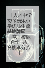 人才中学授予康乐小学优质生源基地牌匾——携手校际合作  共育桃李芬芳