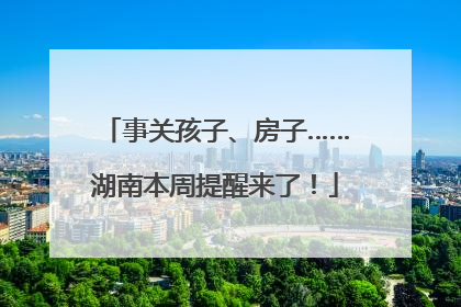 事关孩子、房子……湖南本周提醒来了！