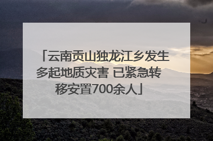 云南贡山独龙江乡发生多起地质灾害 已紧急转移安置700余人