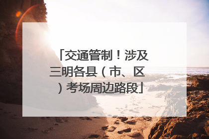 交通管制！涉及三明各县（市、区）考场周边路段