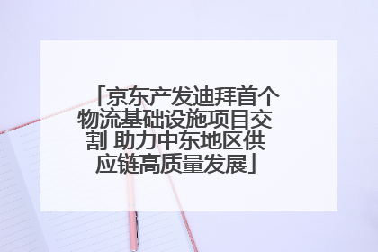 京东产发迪拜首个物流基础设施项目交割 助力中东地区供应链高质量发展
