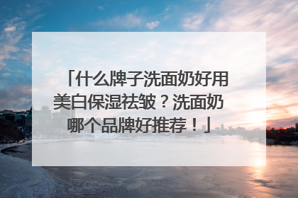 什么牌子洗面奶好用美白保湿祛皱？洗面奶哪个品牌好推荐！