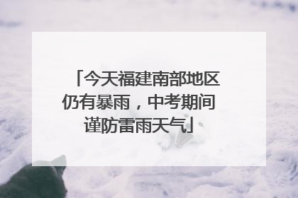 今天福建南部地区仍有暴雨，中考期间谨防雷雨天气