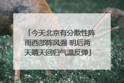 今天北京有分散性阵雨西部阵风强 明后两天晴天回归气温反弹