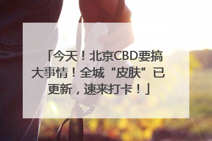 今天！北京CBD要搞大事情！全城“皮肤”已更新，速来打卡！