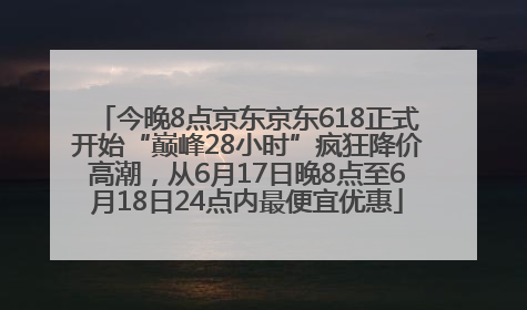 今晚8点京东京东618正式开始“巅峰28小时”疯狂降价高潮，从6月17日晚8点至6月18日24点内最便宜优惠