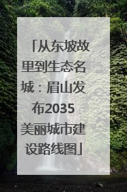 从东坡故里到生态名城：眉山发布2035美丽城市建设路线图