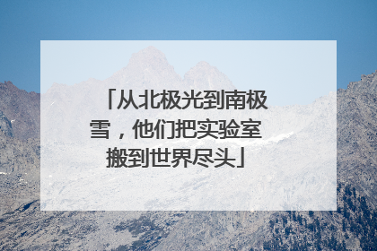 从北极光到南极雪，他们把实验室搬到世界尽头